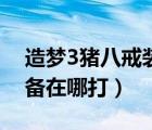 造夢(mèng)3豬八戒裝備掉落（造夢(mèng)西游3豬八戒裝備在哪打）