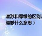 漂渺和縹緲的區(qū)別漂渺、飄渺和縹緲有什么區(qū)別?（飄渺和縹緲什么意思）