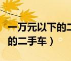一萬元以下的二手車是什么狀況（一萬元以下的二手車）
