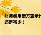 財(cái)務(wù)費(fèi)用借方表示什么貸方表示什么（財(cái)務(wù)費(fèi)用借方是增加還是減少）