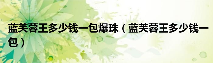 藍(lán)芙蓉王多少錢一包爆珠（藍(lán)芙蓉王多少錢一包）