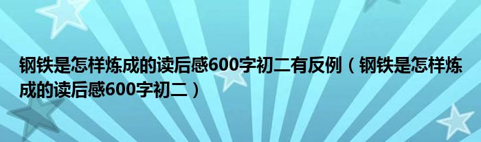 鋼鐵是怎樣煉成的讀后感600字初二有反例（鋼鐵是怎樣煉成的讀后感600字初二）