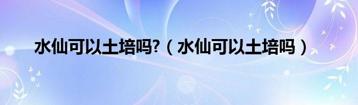 水仙可以土培嗎?（水仙可以土培嗎）