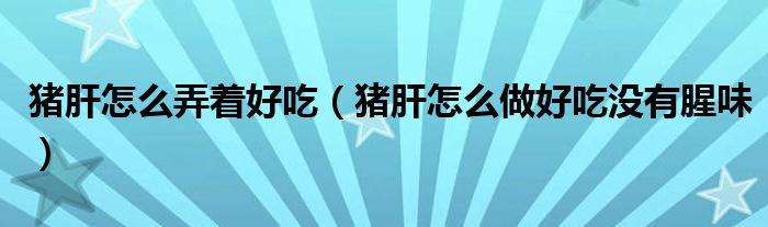 豬肝怎么弄著好吃（豬肝怎么做好吃沒(méi)有腥味）