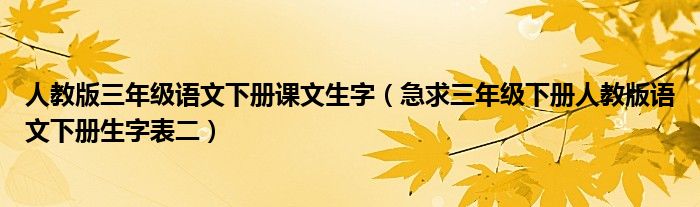 人教版三年級語文下冊課文生字（急求三年級下冊人教版語文下冊生字表二）