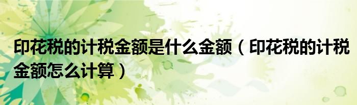 印花稅的計稅金額是什么金額（印花稅的計稅金額怎么計算）