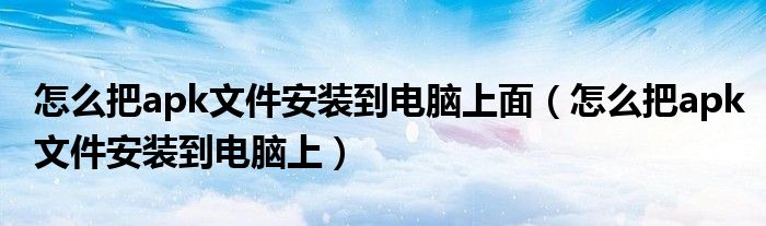 怎么把apk文件安裝到電腦上面（怎么把apk文件安裝到電腦上）