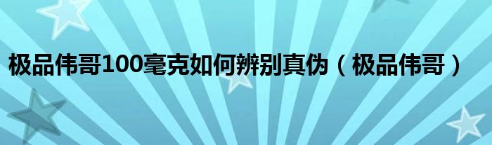 極品偉哥100毫克如何辨別真?zhèn)危O品偉哥）