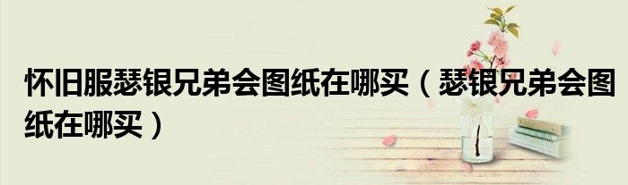 懷舊服瑟銀兄弟會圖紙在哪買（瑟銀兄弟會圖紙在哪買）