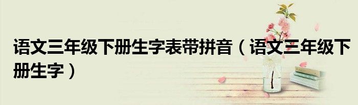 語(yǔ)文三年級(jí)下冊(cè)生字表帶拼音（語(yǔ)文三年級(jí)下冊(cè)生字）