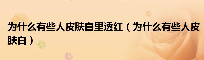 為什么有些人皮膚白里透紅（為什么有些人皮膚白）