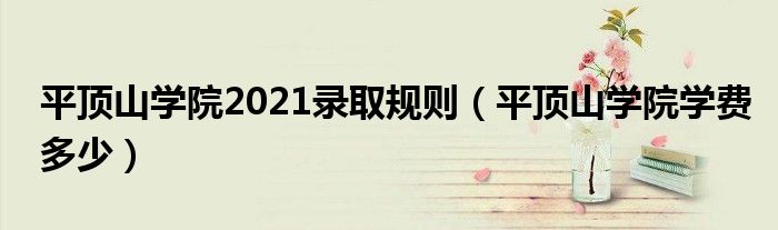 平頂山學(xué)院2021錄取規(guī)則（平頂山學(xué)院學(xué)費多少）