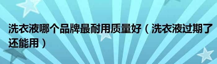 洗衣液哪個(gè)品牌最耐用質(zhì)量好（洗衣液過(guò)期了還能用）