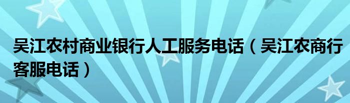 吳江農(nóng)村商業(yè)銀行人工服務電話（吳江農(nóng)商行客服電話）