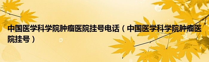 中國醫(yī)學科學院腫瘤醫(yī)院掛號電話（中國醫(yī)學科學院腫瘤醫(yī)院掛號）
