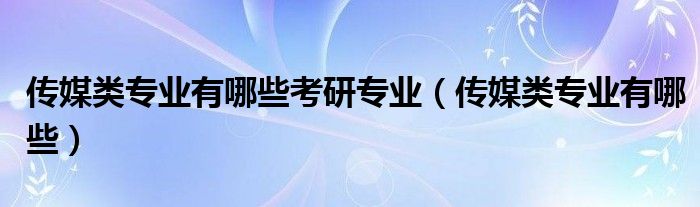 傳媒類專業(yè)有哪些考研專業(yè)（傳媒類專業(yè)有哪些）