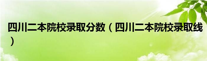 四川二本院校錄取分數(shù)（四川二本院校錄取線）