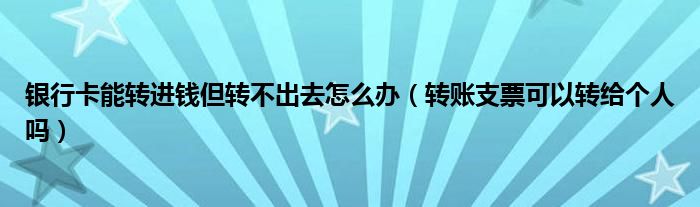 銀行卡能轉(zhuǎn)進錢但轉(zhuǎn)不出去怎么辦（轉(zhuǎn)賬支票可以轉(zhuǎn)給個人嗎）