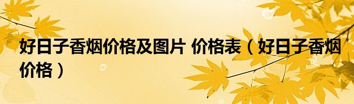 好日子香煙價(jià)格及圖片 價(jià)格表（好日子香煙價(jià)格）