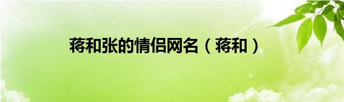 蔣和張的情侶網(wǎng)名（蔣和）