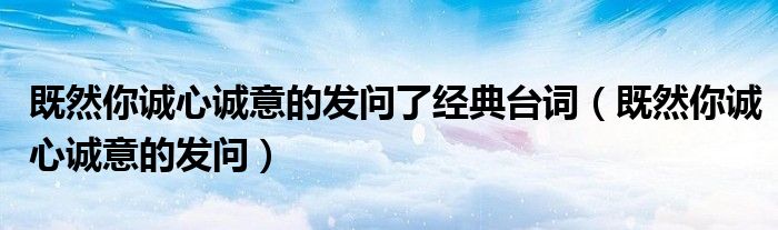 既然你誠心誠意的發(fā)問了經(jīng)典臺(tái)詞（既然你誠心誠意的發(fā)問）