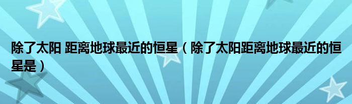 除了太陽(yáng) 距離地球最近的恒星（除了太陽(yáng)距離地球最近的恒星是）