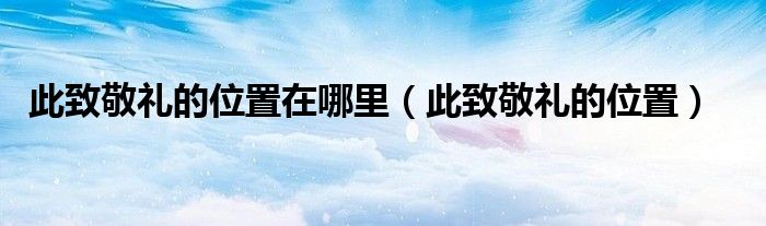 此致敬禮的位置在哪里（此致敬禮的位置）