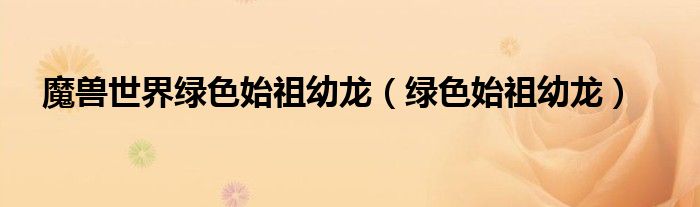 魔獸世界綠色始祖幼龍（綠色始祖幼龍）