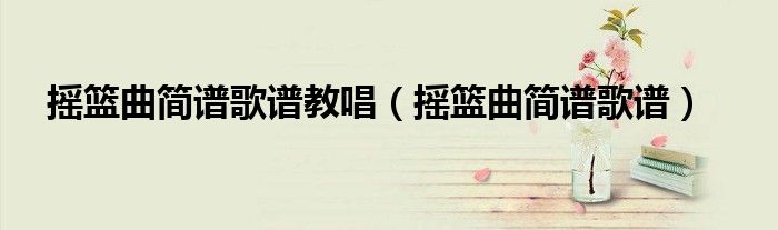 搖籃曲簡(jiǎn)譜歌譜教唱（搖籃曲簡(jiǎn)譜歌譜）