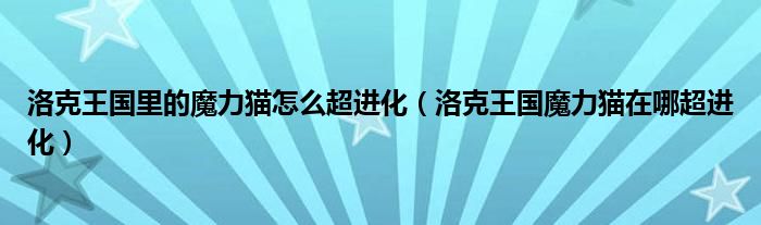 洛克王國里的魔力貓?jiān)趺闯M(jìn)化（洛克王國魔力貓?jiān)谀某M(jìn)化）