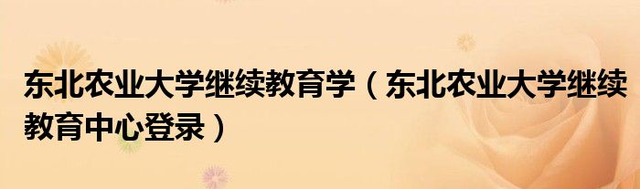 東北農(nóng)業(yè)大學(xué)繼續(xù)教育學(xué)（東北農(nóng)業(yè)大學(xué)繼續(xù)教育中心登錄）