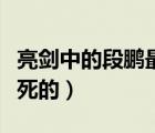 亮劍中的段鵬最后結果是什么（亮劍段鵬怎么死的）