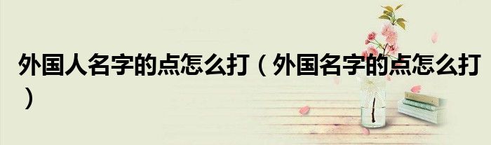 外國人名字的點(diǎn)怎么打（外國名字的點(diǎn)怎么打）
