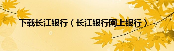 下載長江銀行（長江銀行網(wǎng)上銀行）