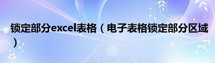 鎖定部分excel表格（電子表格鎖定部分區(qū)域）