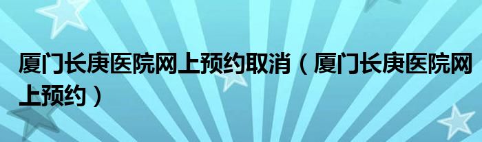 廈門長庚醫(yī)院網(wǎng)上預(yù)約取消（廈門長庚醫(yī)院網(wǎng)上預(yù)約）