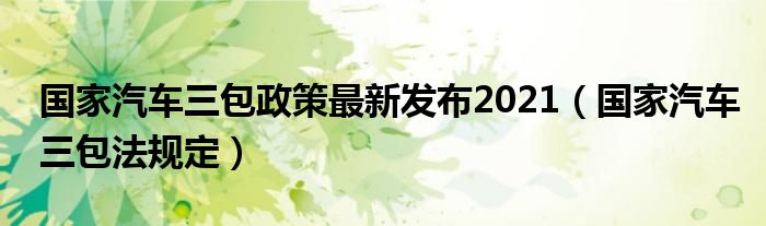 國家汽車三包政策最新發(fā)布2021（國家汽車三包法規(guī)定）