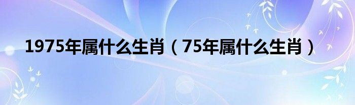 1975年屬什么生肖（75年屬什么生肖）