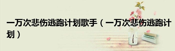 一萬(wàn)次悲傷逃跑計(jì)劃歌手（一萬(wàn)次悲傷逃跑計(jì)劃）