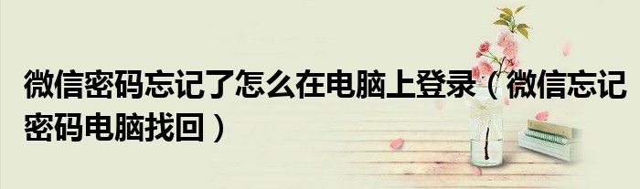微信密碼忘記了怎么在電腦上登錄（微信忘記密碼電腦找回）