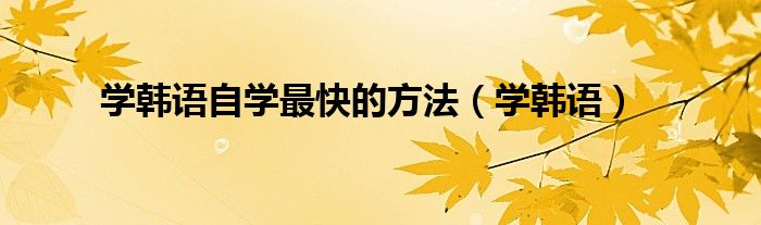 學(xué)韓語自學(xué)最快的方法（學(xué)韓語）