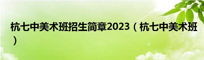 杭七中美術(shù)班招生簡章2023（杭七中美術(shù)班）