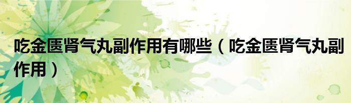 吃金匱腎氣丸副作用有哪些（吃金匱腎氣丸副作用）