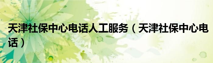天津社保中心電話人工服務(wù)（天津社保中心電話）