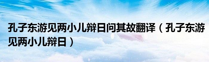 孔子?xùn)|游見兩小兒辯日問其故翻譯（孔子?xùn)|游見兩小兒辯日）