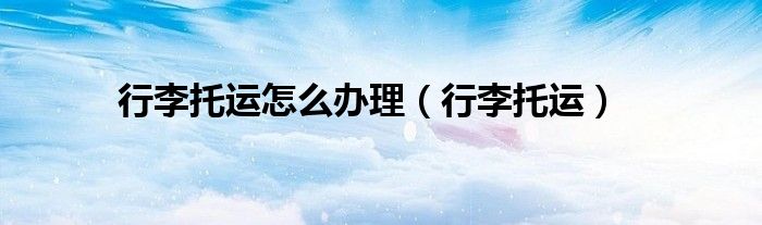 行李托運怎么辦理（行李托運）