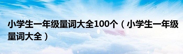 小學(xué)生一年級量詞大全100個（小學(xué)生一年級量詞大全）