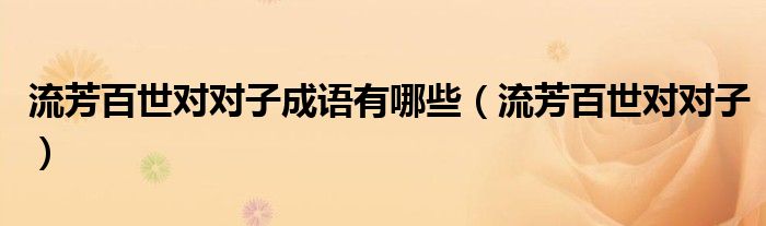 流芳百世對(duì)對(duì)子成語(yǔ)有哪些（流芳百世對(duì)對(duì)子）