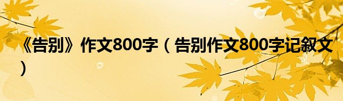 《告別》作文800字（告別作文800字記敘文）