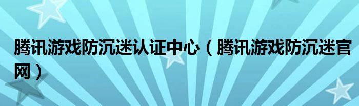 騰訊游戲防沉迷認證中心（騰訊游戲防沉迷官網(wǎng)）